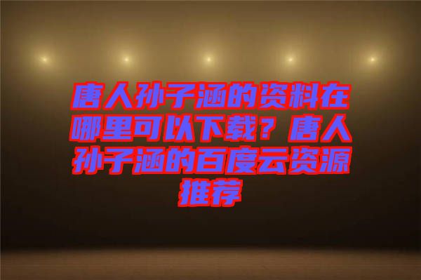 唐人孫子涵的資料在哪里可以下載？唐人孫子涵的百度云資源推薦
