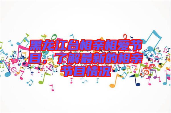 黑龍江臺相親相愛節(jié)目，了解最新的相親節(jié)目情況