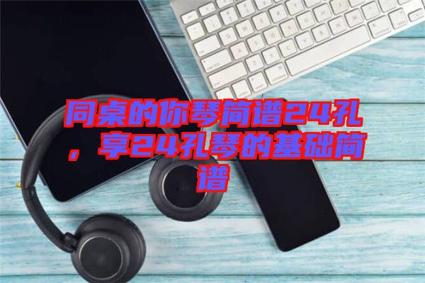 同桌的你琴簡譜24孔，享24孔琴的基礎簡譜