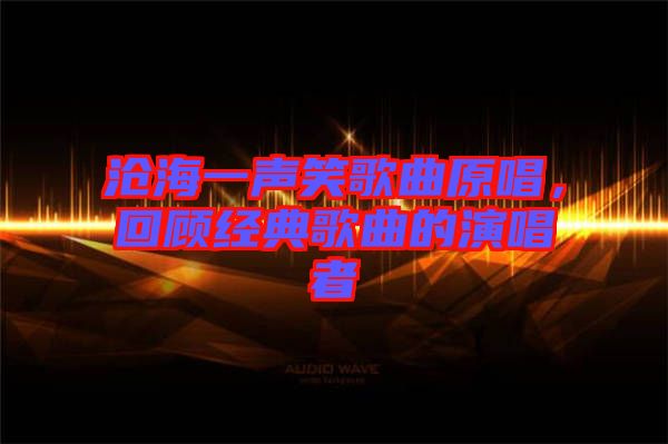 滄海一聲笑歌曲原唱，回顧經典歌曲的演唱者