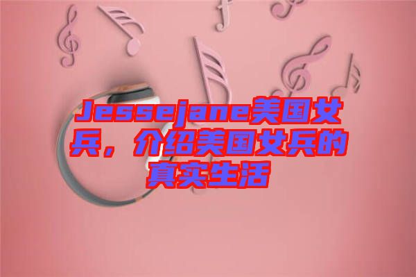 Jessejane美國女兵，介紹美國女兵的真實生活