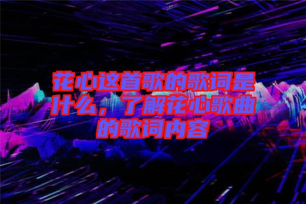 花心這首歌的歌詞是什么，了解花心歌曲的歌詞內容
