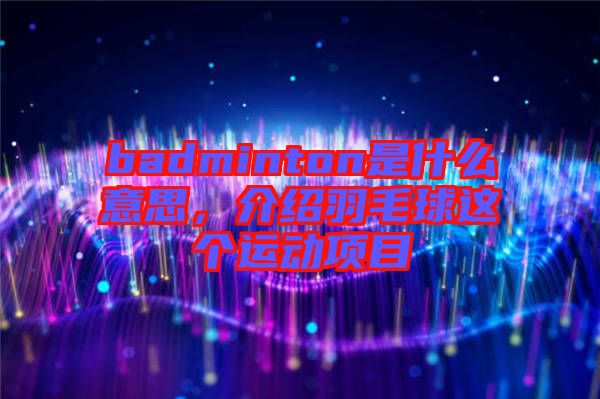 badminton是什么意思，介紹羽毛球這個(gè)運(yùn)動(dòng)項(xiàng)目
