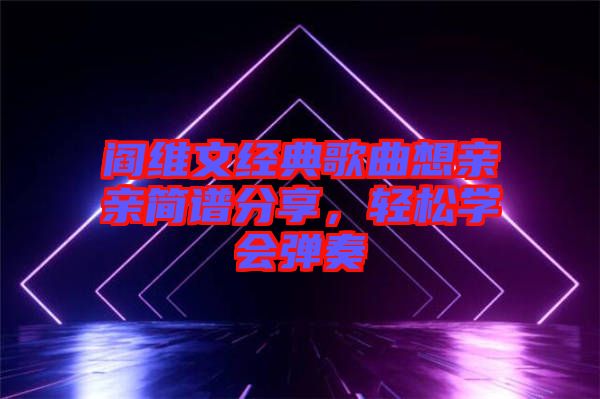 閻維文經(jīng)典歌曲想親親簡(jiǎn)譜分享，輕松學(xué)會(huì)彈奏