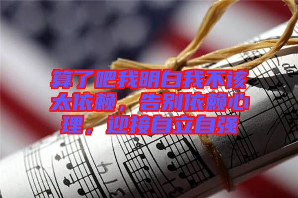 算了吧我明白我不該太依賴(lài)，告別依賴(lài)心理，迎接自立自強(qiáng)