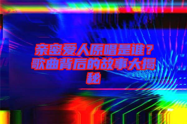 親密愛人原唱是誰(shuí)？歌曲背后的故事大揭秘