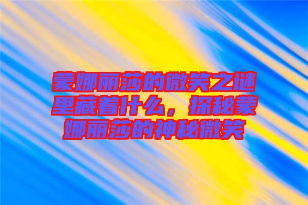 蒙娜麗莎的微笑之謎里藏著什么，探秘蒙娜麗莎的神秘微笑