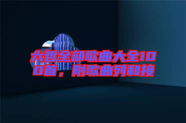 六哲全部歌曲大全100首，附歌曲列和接