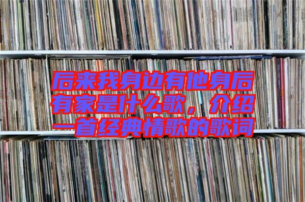 后來我身邊有他身后有家是什么歌，介紹一首經典情歌的歌詞
