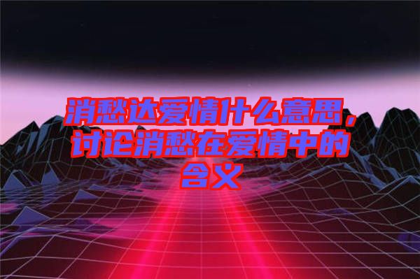 消愁達愛情什么意思，討論消愁在愛情中的含義