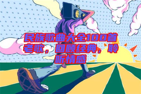 民族歌曲大全100首老歌，回顧經典，聆聽情感