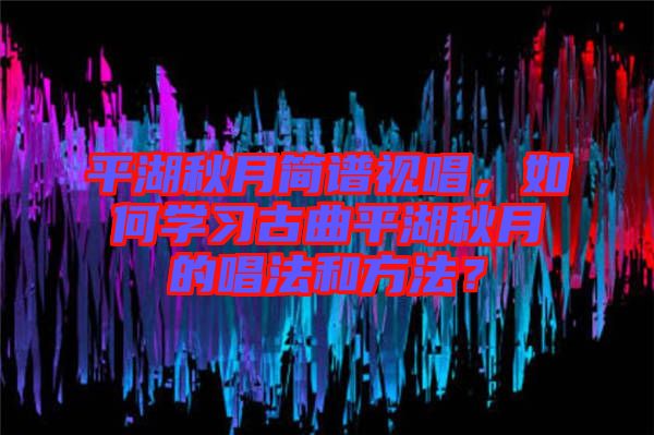 平湖秋月簡譜視唱，如何學(xué)習(xí)古曲平湖秋月的唱法和方法？