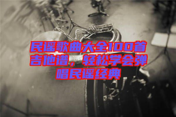 民謠歌曲大全100首吉他譜，輕松學會彈唱民謠經典