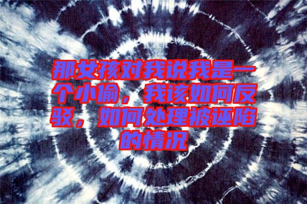那女孩對(duì)我說我是一個(gè)小偷，我該如何反駁，如何處理被誣陷的情況