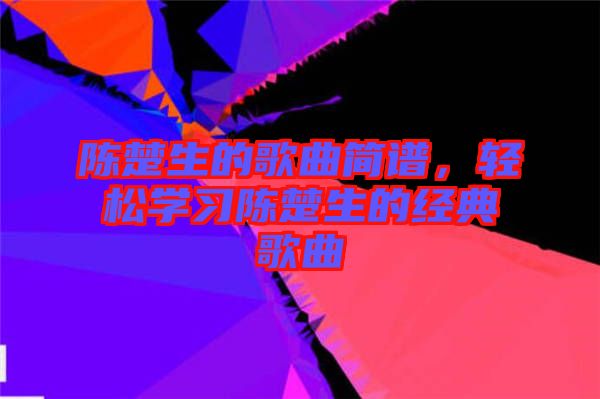陳楚生的歌曲簡譜，輕松學習陳楚生的經(jīng)典歌曲
