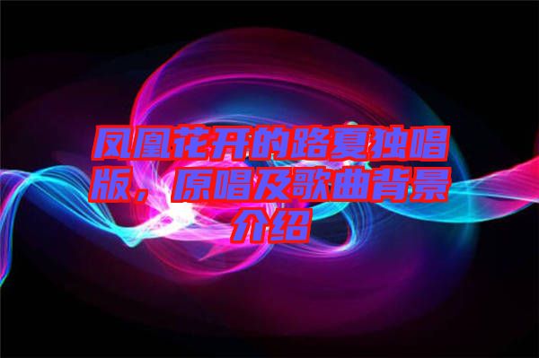 鳳凰花開的路夏獨唱版，原唱及歌曲背景介紹
