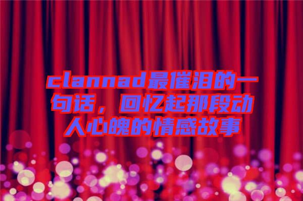 clannad最催淚的一句話，回憶起那段動人心魄的情感故事