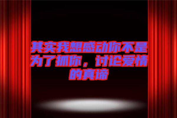 其實我想感動你不是為了抓你，討論愛情的真諦