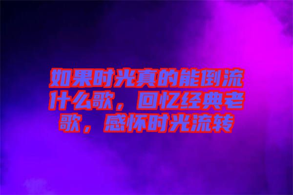如果時光真的能倒流什么歌，回憶經典老歌，感懷時光流轉