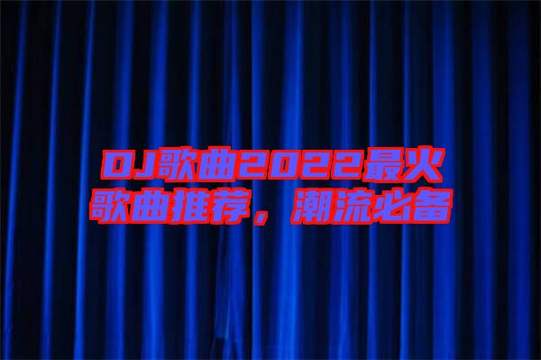 DJ歌曲2022最火歌曲推薦，潮流必備
