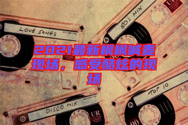 2021最新楓楓喊麥現場，感受酷炫的現場