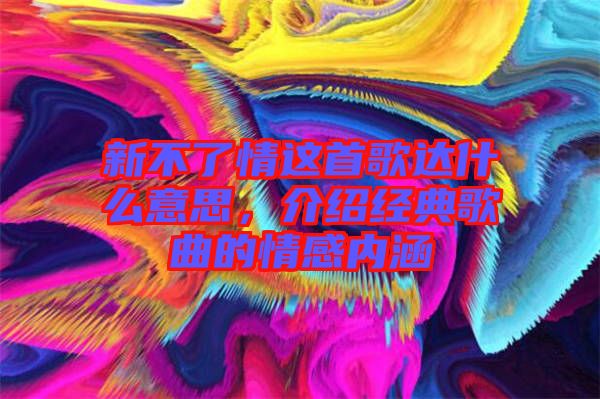 新不了情這首歌達什么意思，介紹經(jīng)典歌曲的情感內(nèi)涵