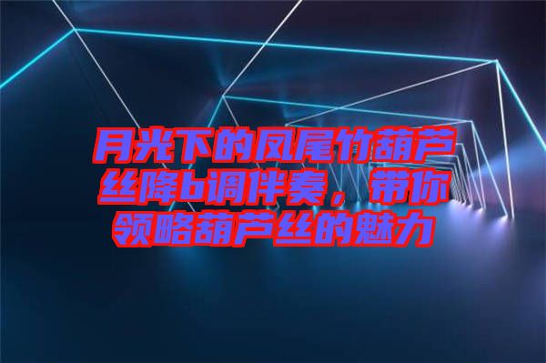 月光下的鳳尾竹葫蘆絲降b調(diào)伴奏，帶你領(lǐng)略葫蘆絲的魅力