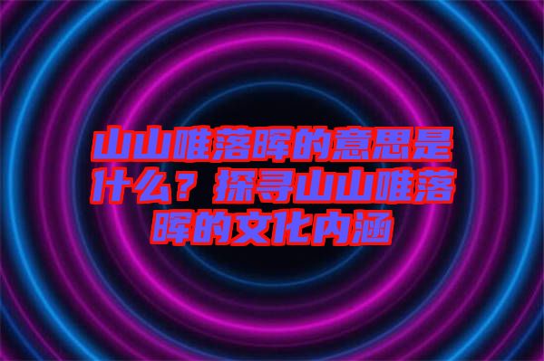 山山唯落暉的意思是什么？探尋山山唯落暉的文化內涵