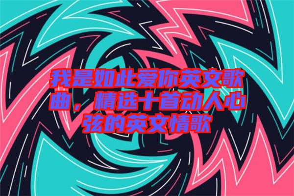 我是如此愛你英文歌曲，精選十首動人心弦的英文情歌