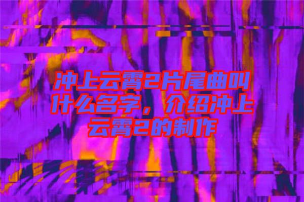 沖上云霄2片尾曲叫什么名字，介紹沖上云霄2的制作