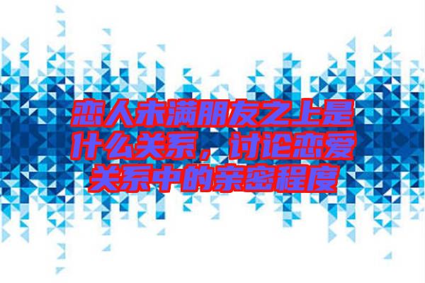 戀人未滿朋友之上是什么關(guān)系，討論戀愛關(guān)系中的親密程度