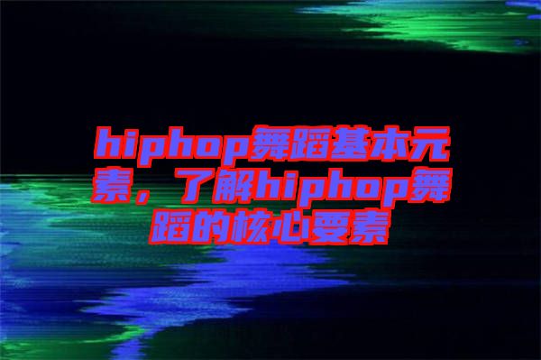 hiphop舞蹈基本元素，了解hiphop舞蹈的核心要素