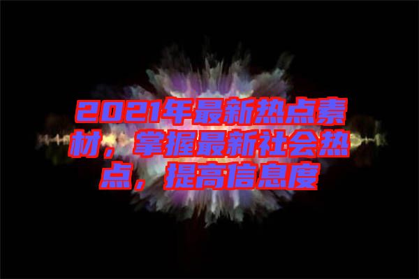 2021年最新熱點素材，掌握最新社會熱點，提高信息度