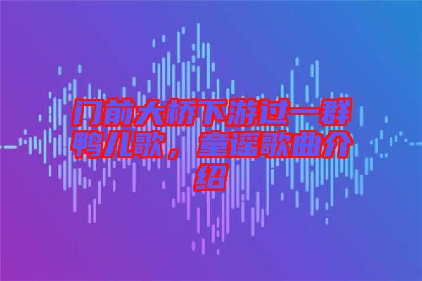 門前大橋下游過一群鴨兒歌，童謠歌曲介紹