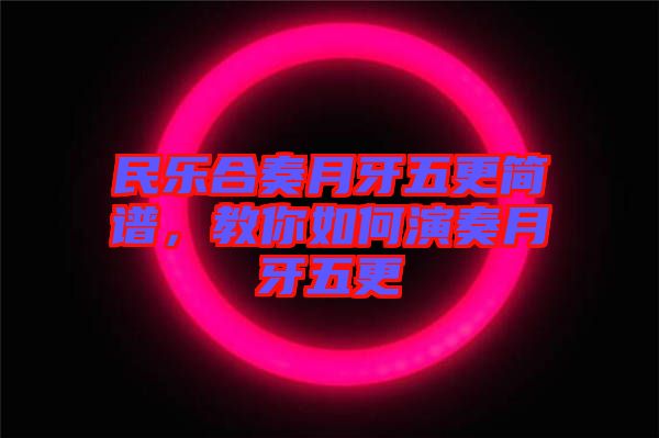 民樂合奏月牙五更簡譜，教你如何演奏月牙五更