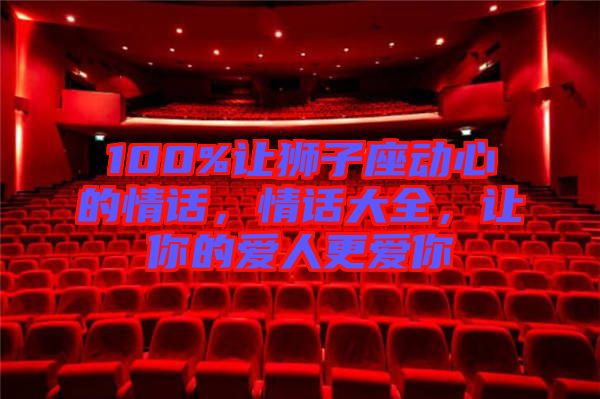 100%讓獅子座動心的情話，情話大全，讓你的愛人更愛你