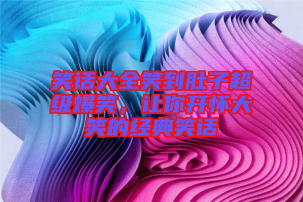 笑話大全笑到肚子超級爆笑，讓你開懷大笑的經典笑話