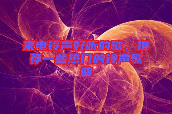 來電鈴聲好聽的歌，推薦一些熱門的鈴聲歌曲