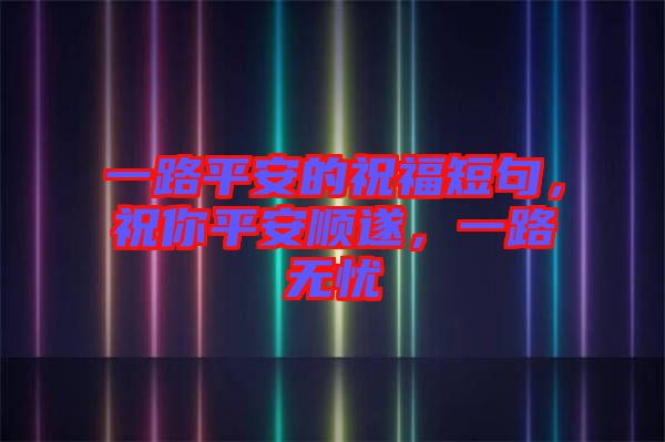 一路平安的祝福短句，祝你平安順遂，一路無憂