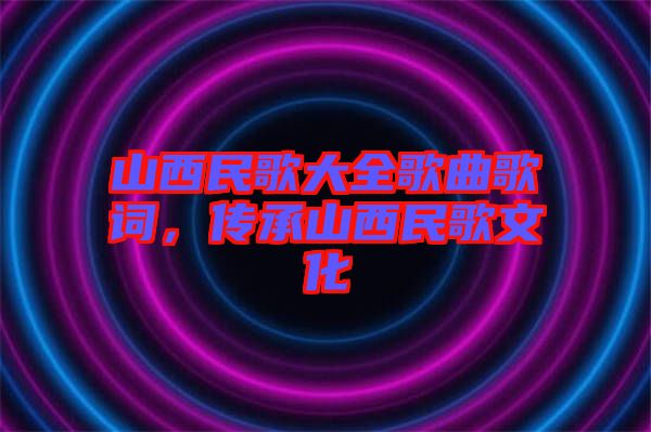 山西民歌大全歌曲歌詞，傳承山西民歌文化