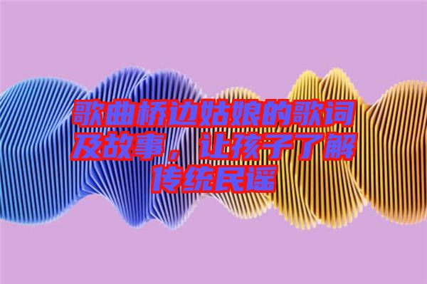 歌曲橋邊姑娘的歌詞及故事，讓孩子了解傳統(tǒng)民謠