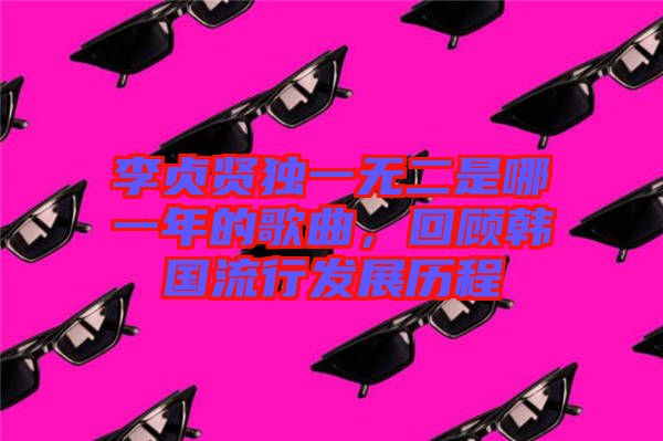 李貞賢獨(dú)一無二是哪一年的歌曲，回顧韓國流行發(fā)展歷程
