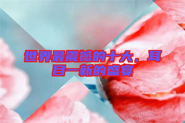 世界最震撼的十大，耳目一新的盛宴