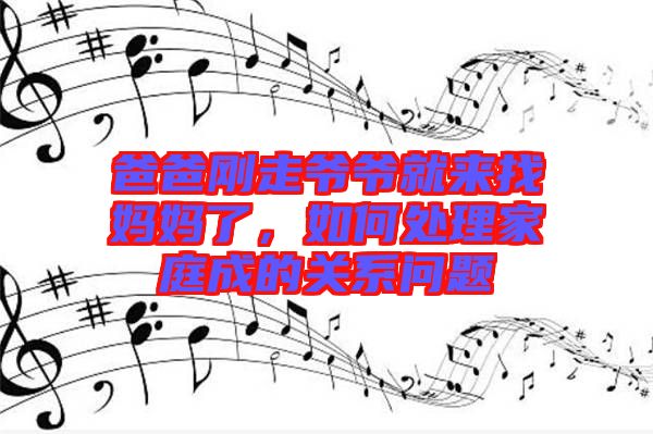 爸爸剛走爺爺就來找媽媽了，如何處理家庭成的關(guān)系問題