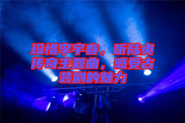 珍惜李宇春，聽(tīng)陸貞傳奇主題曲，感受古裝劇的魅力