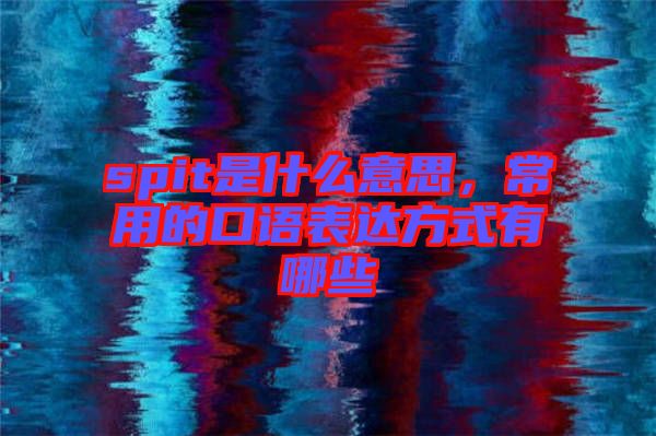 spit是什么意思，常用的口語表達方式有哪些