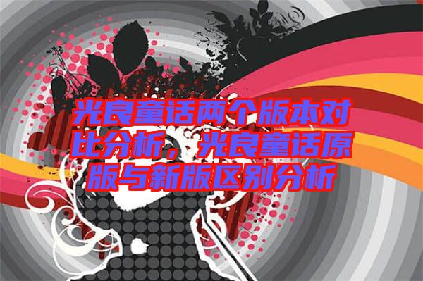 光良童話兩個版本對比分析，光良童話原版與新版區別分析