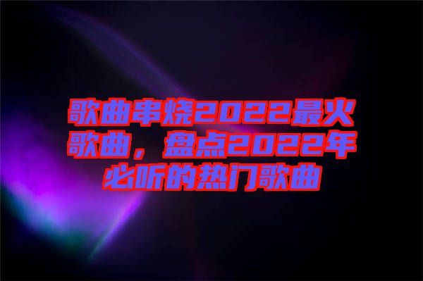 歌曲串燒2022最火歌曲，盤點(diǎn)2022年必聽的熱門歌曲