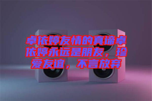 卓依婷友情的真諦卓依婷永遠(yuǎn)是朋友，珍愛友誼，不言放棄