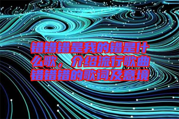 錯(cuò)錯(cuò)錯(cuò)是我的錯(cuò)是什么歌，介紹流行歌曲錯(cuò)錯(cuò)錯(cuò)的歌詞及意境